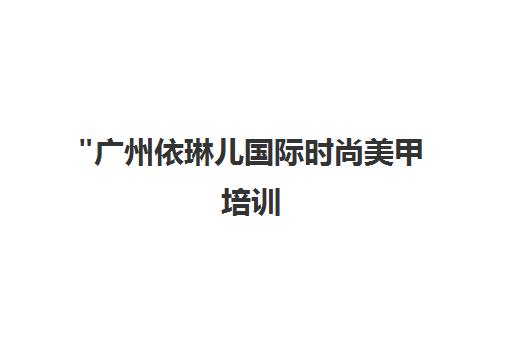 广州依琳儿国际时尚美甲培训 - 专业技能提升与创业指导