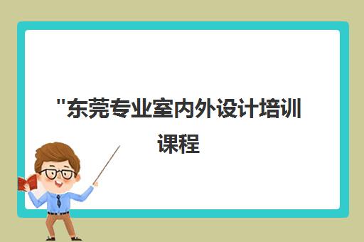 东莞专业室内外设计培训课程 - 120课时小班教学，专家指导