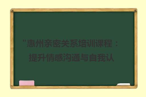 惠州亲密关系培训课程：提升情感沟通与自我认知