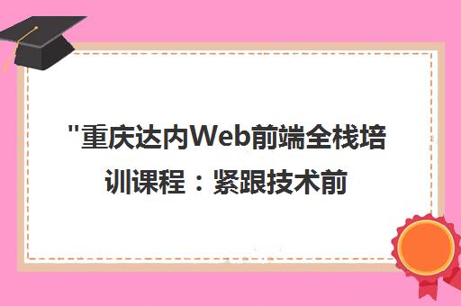 重庆达内Web前端全栈培训课程：紧跟技术前沿，培养实战型全栈人才