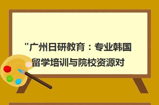 广州日研教育：专业韩国留学培训与院校资源对接