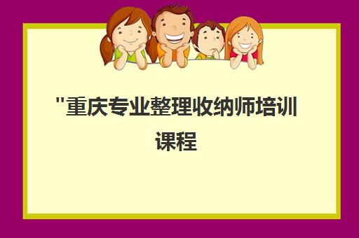 重庆专业整理收纳师培训课程 - 技能提升与证书认证