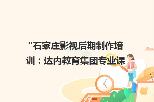 石家庄影视后期制作培训：达内教育集团专业课程