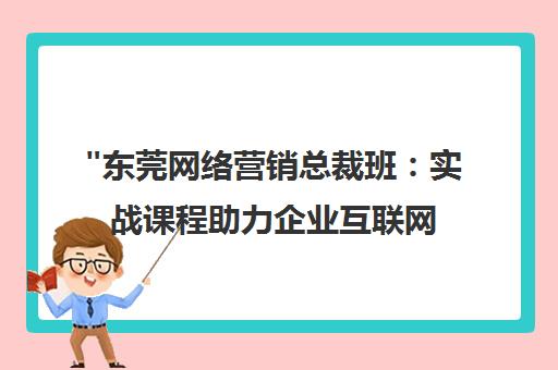 东莞网络营销总裁班：实战课程助力企业互联网转型