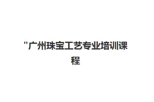 广州珠宝工艺专业培训课程 - 素项链至微镶技术全覆盖