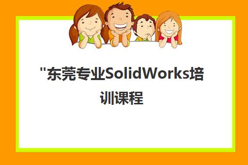 东莞专业SolidWorks培训课程 - 机械设计技能提升与实战案例教学