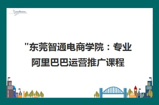 东莞智通电商学院：专业阿里巴巴运营推广课程