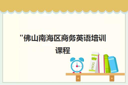 佛山南海区商务英语培训课程 - 专业师资，全面提升商务英语能力