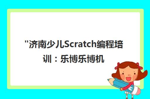 济南少儿Scratch编程培训：乐博乐博机器人教育课程介绍