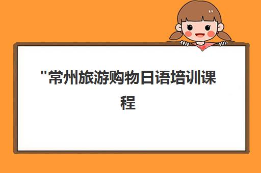 常州旅游购物日语培训课程 - 专业1对1教学与文化体验