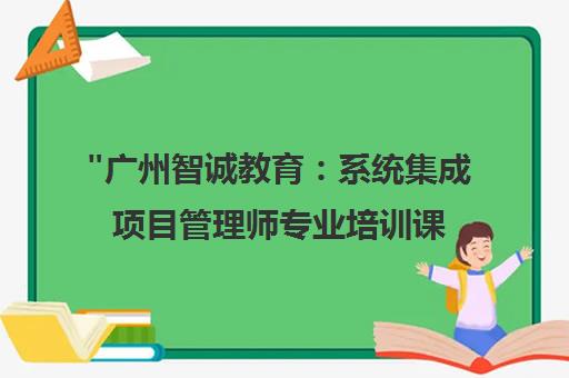 广州智诚教育：系统集成项目管理师专业培训课程