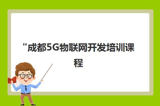 成都5G物联网开发培训课程 - 零基础至专业工程师培养计划