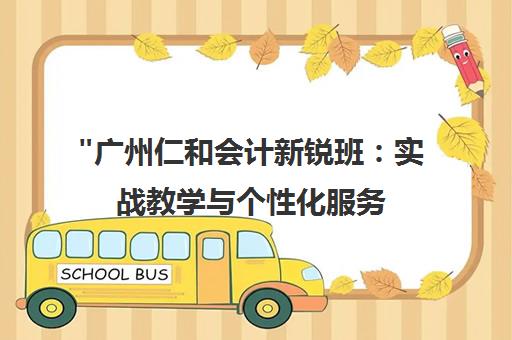 广州仁和会计新锐班：实战教学与个性化服务，打造会计职业精英