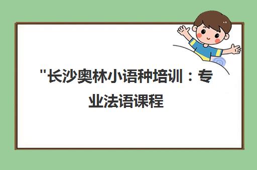 长沙奥林小语种培训：专业法语课程，提升语言技能