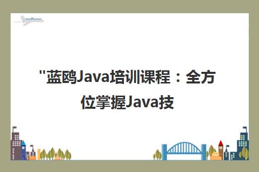 蓝鸥Java培训课程：全方位掌握Java技能，成为专业开发工程师