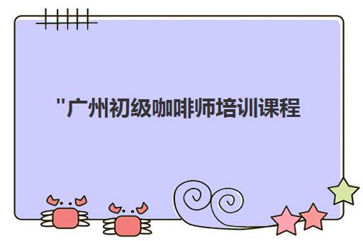 广州初级咖啡师培训课程 | 零基础入门到专业技能掌握