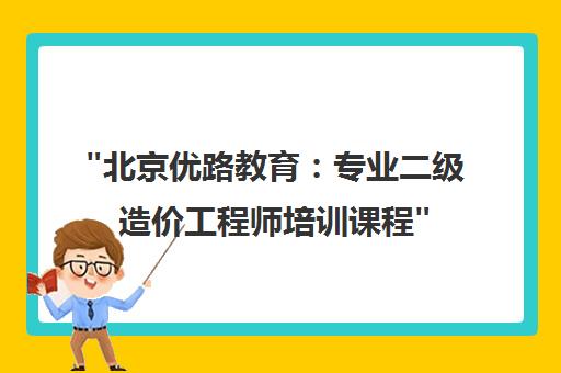 北京优路教育：专业二级造价工程师培训课程