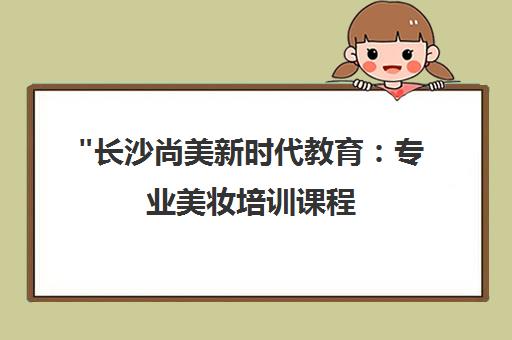 长沙尚美新时代教育：专业美妆培训课程，打造高品质美业人才