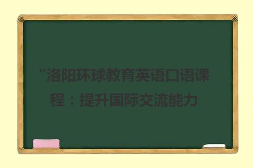 洛阳环球教育英语口语课程：提升国际交流能力