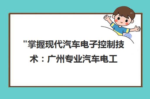 掌握现代汽车电子控制技术：广州专业汽车电工与控制技术培训课程