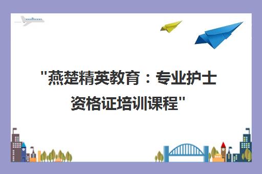 燕楚精英教育：专业护士资格证培训课程