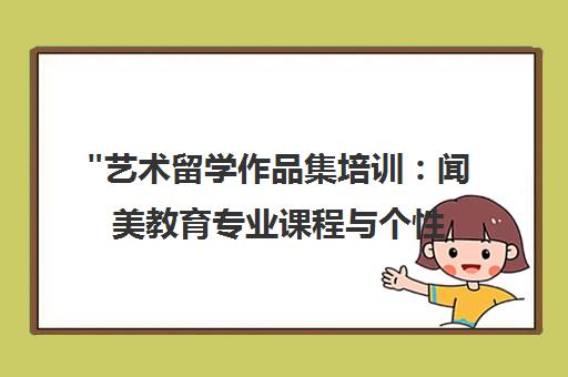 艺术留学作品集培训：闻美教育专业课程与个性化指导