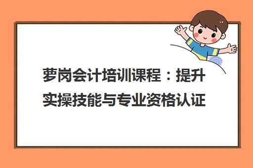 萝岗会计培训课程：提升实操技能与专业资格认证
