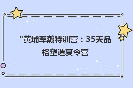 黄埔军瀚特训营：35天品格塑造夏令营，培养青少年独立与团队协作能力