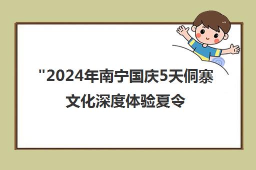 2024年南宁国庆5天侗寨文化深度体验夏令营