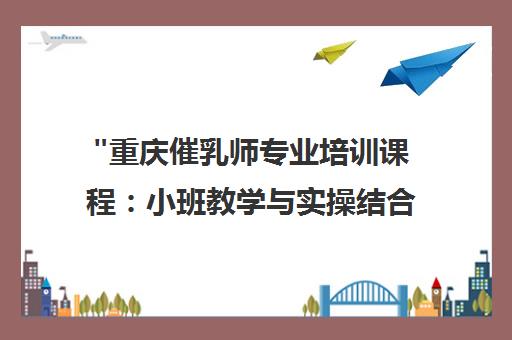 重庆催乳师专业培训课程：小班教学与实操结合