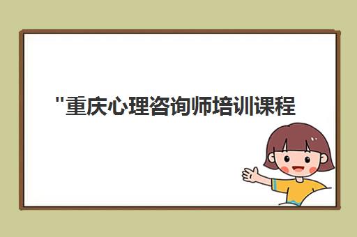 重庆心理咨询师培训课程 - 专业技能提升与职业发展