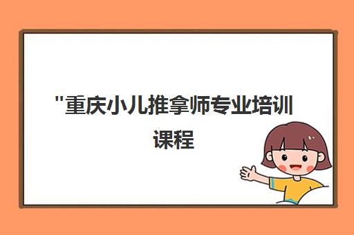 重庆小儿推拿师专业培训课程 - 远景教育提升家庭健康技能