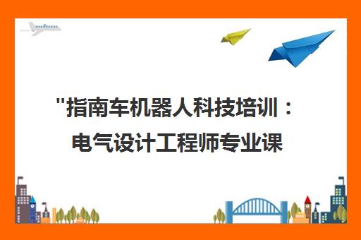 指南车机器人科技培训：电气设计工程师专业课程