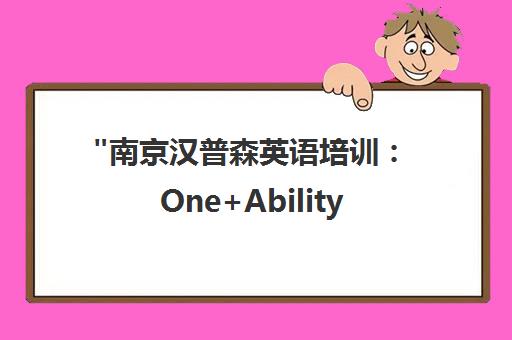 南京汉普森英语培训：One+Ability定制化课程，培养国际精英