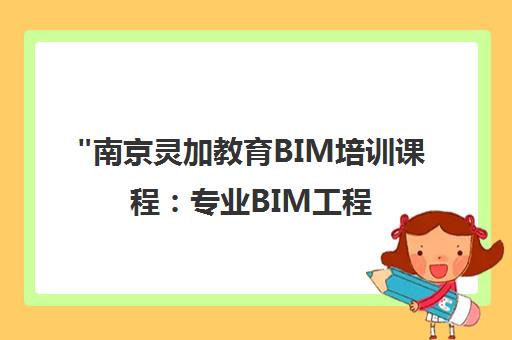 南京灵加教育BIM培训课程：专业BIM工程师技能提升与实战应用