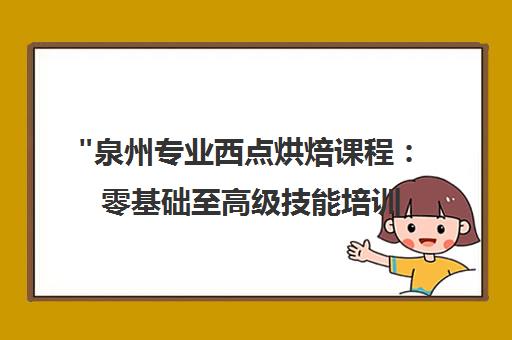 泉州专业西点烘焙课程：零基础至高级技能培训