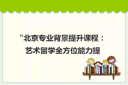 北京专业背景提升课程：艺术留学全方位能力提升项目