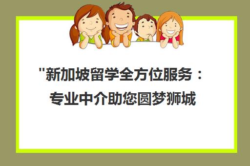 新加坡留学全方位服务：专业中介助您圆梦狮城教育