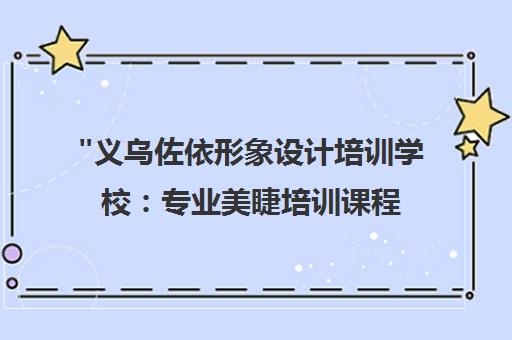 义乌佐依形象设计培训学校：专业美睫培训课程与就业指导
