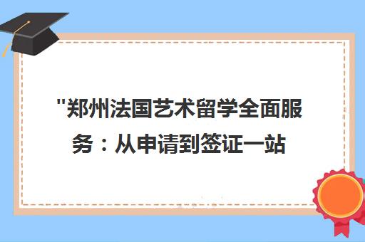 郑州法国艺术留学全面服务：从申请到签证一站式解决方案