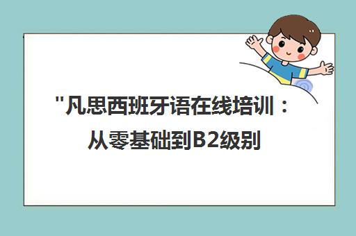 凡思西班牙语在线培训：从零基础到B2级别，专业师资团队授课