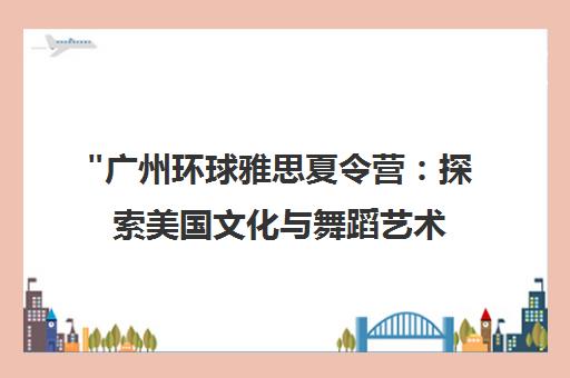 广州环球雅思夏令营：探索美国文化与舞蹈艺术之旅