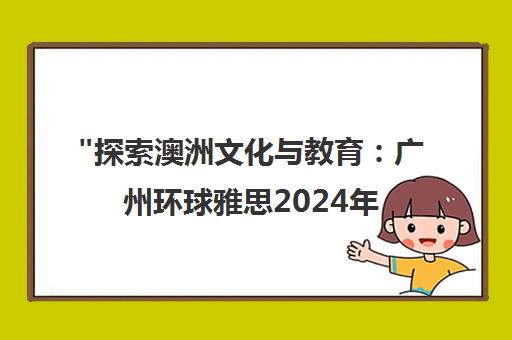探索澳洲文化与教育：广州环球雅思2024年暑期游学夏令营