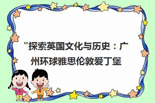 探索英国文化与历史：广州环球雅思伦敦爱丁堡夏令营体验