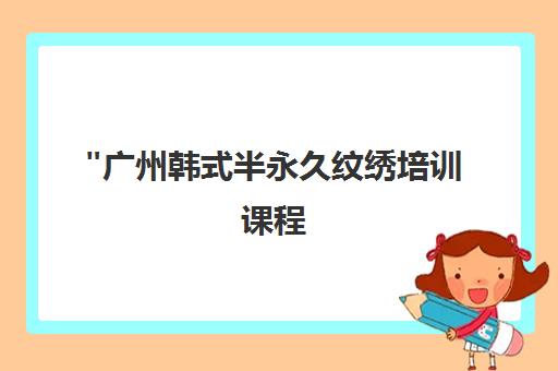 广州韩式半永久纹绣培训课程 - 专业技能提升与创业指导