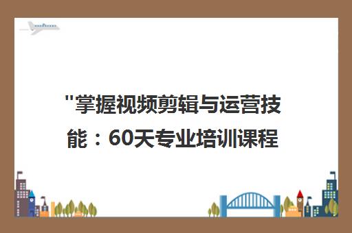 掌握视频剪辑与运营技能：60天专业培训课程