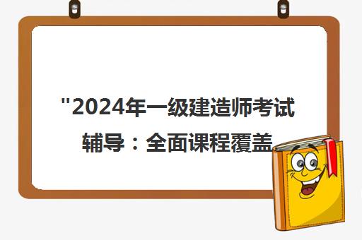 2024年一级建造师考试辅导：全面课程覆盖与智能教学服务