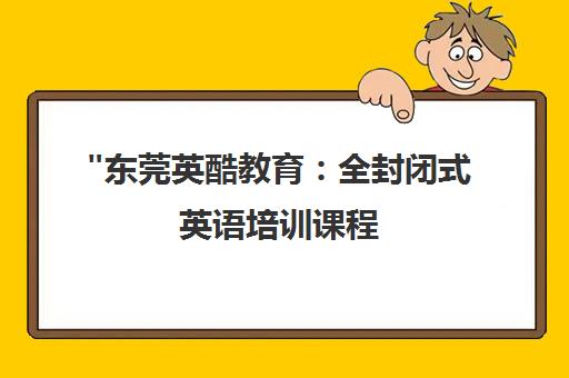 东莞英酷教育：全封闭式英语培训课程，提升口语听力能力