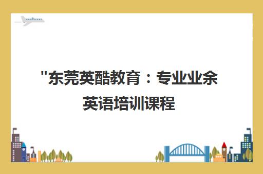 东莞英酷教育：专业业余英语培训课程，提升商务英语与跨文化交流技能