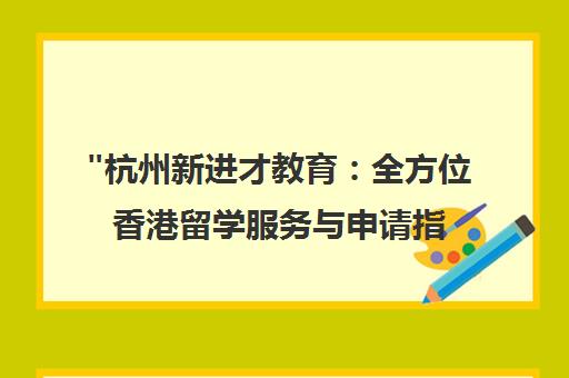 杭州新进才教育：全方位香港留学服务与申请指导